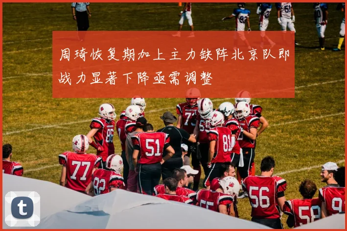 周琦恢复期加上主力缺阵北京队即战力显著下降亟需调整