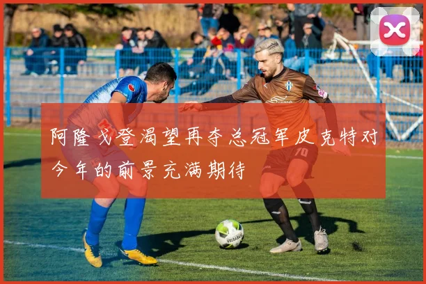 阿隆戈登渴望再夺总冠军皮克特对今年的前景充满期待