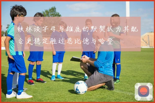 铁林谈字母与雄鹿的默契认为其配合更稳定胜过恩比德与哈登