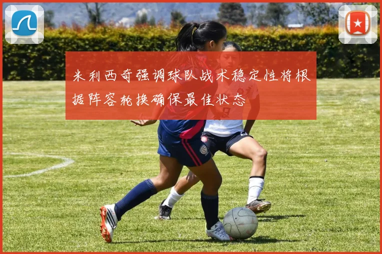 米利西奇强调球队战术稳定性将根据阵容轮换确保最佳状态