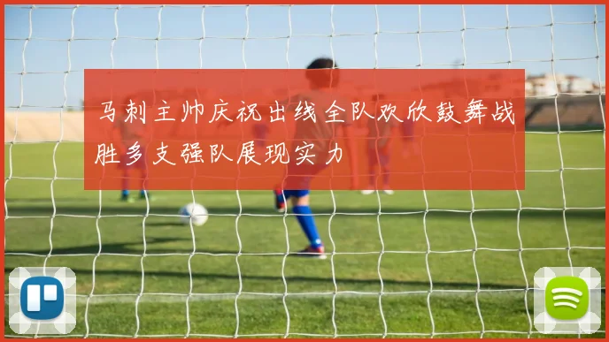 马刺主帅庆祝出线全队欢欣鼓舞战胜多支强队展现实力