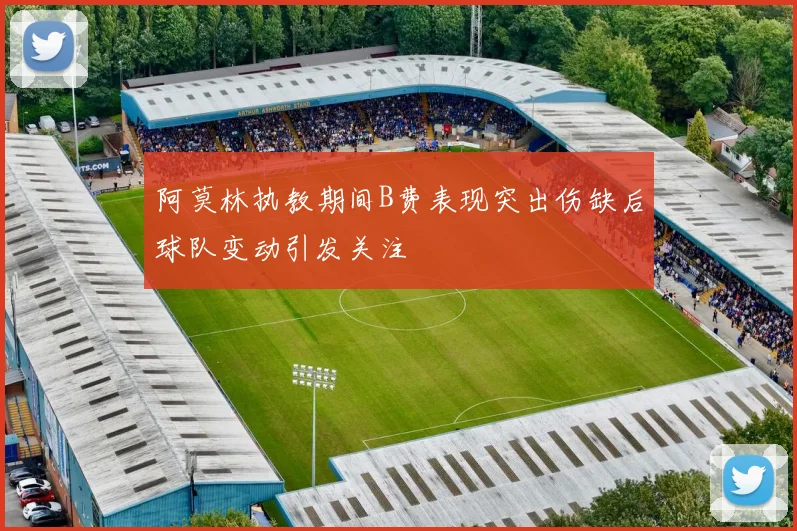 阿莫林执教期间B费表现突出伤缺后球队变动引发关注