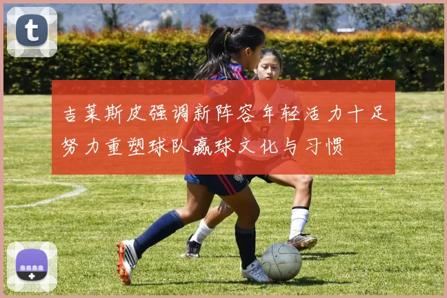 吉莱斯皮强调新阵容年轻活力十足努力重塑球队赢球文化与习惯