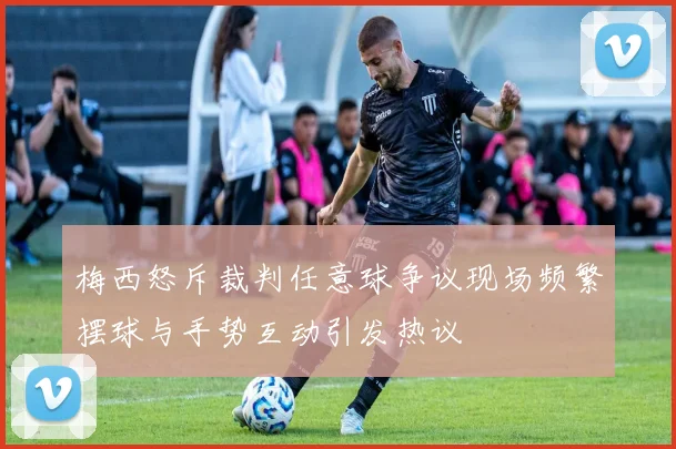梅西怒斥裁判任意球争议现场频繁摆球与手势互动引发热议