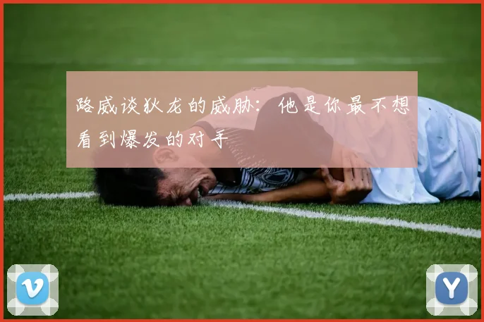 路威谈狄龙的威胁：他是你最不想看到爆发的对手