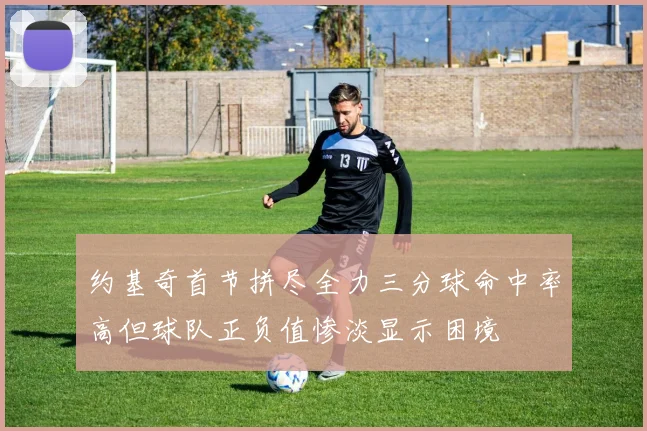 约基奇首节拼尽全力三分球命中率高但球队正负值惨淡显示困境