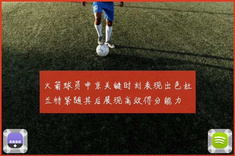 火箭球员申京关键时刻表现出色杜兰特紧随其后展现高效得分能力