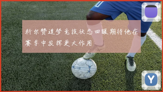 科尔赞追梦竞技状态回暖期待他在赛季中发挥更大作用