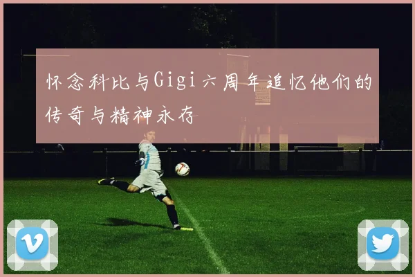 怀念科比与Gigi六周年追忆他们的传奇与精神永存