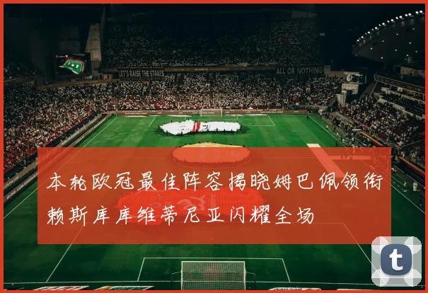 本轮欧冠最佳阵容揭晓姆巴佩领衔赖斯库库维蒂尼亚闪耀全场