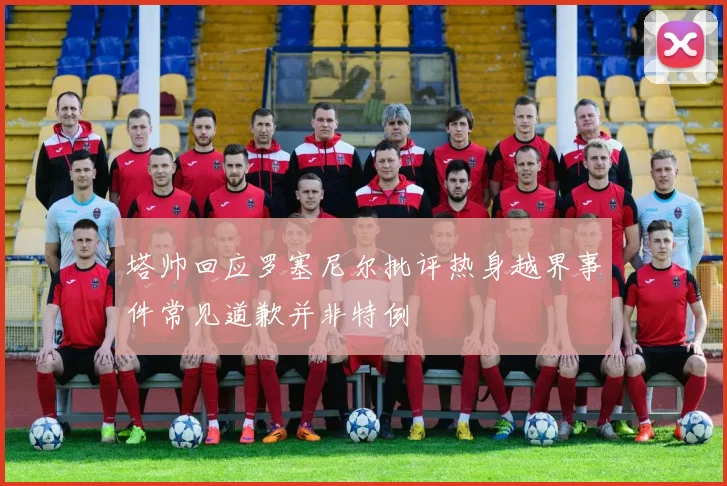 塔帅回应罗塞尼尔批评热身越界事件常见道歉并非特例