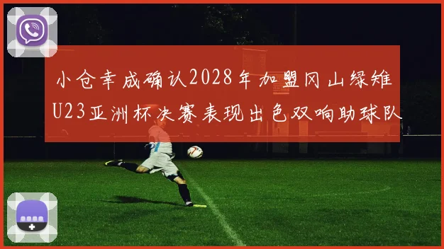 小仓幸成确认2028年加盟冈山绿雉U23亚洲杯决赛表现出色双响助球队夺冠