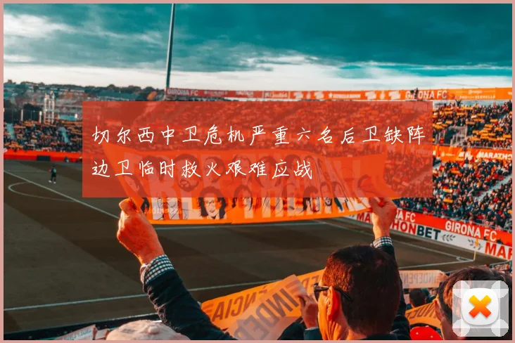 切尔西中卫危机严重六名后卫缺阵边卫临时救火艰难应战