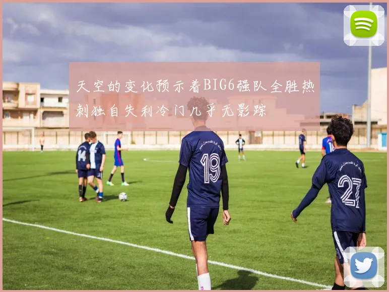 天空的变化预示着BIG6强队全胜热刺独自失利冷门几乎无影踪