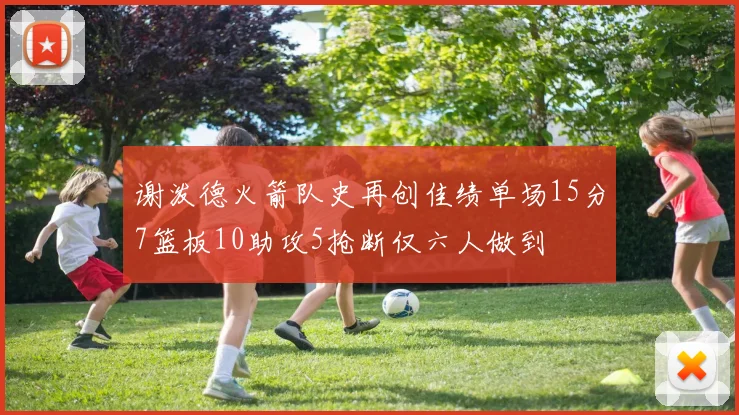 谢泼德火箭队史再创佳绩单场15分7篮板10助攻5抢断仅六人做到