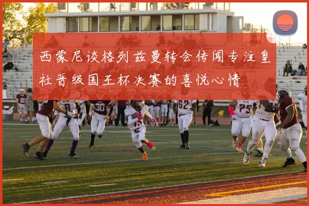西蒙尼谈格列兹曼转会传闻专注皇社晋级国王杯决赛的喜悦心情