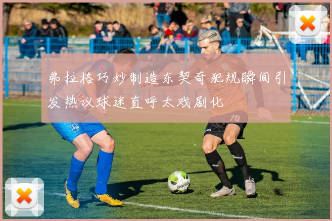 弗拉格巧妙制造东契奇犯规瞬间引发热议球迷直呼太戏剧化