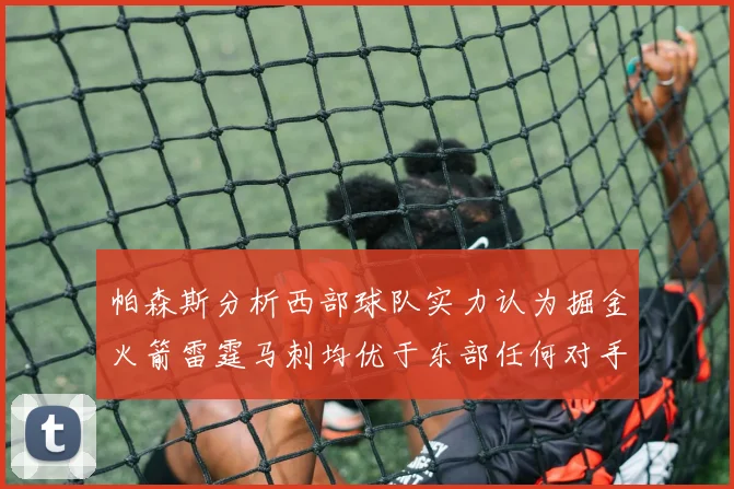 帕森斯分析西部球队实力认为掘金火箭雷霆马刺均优于东部任何对手