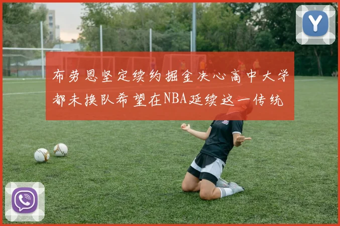 布劳恩坚定续约掘金决心高中大学都未换队希望在NBA延续这一传统