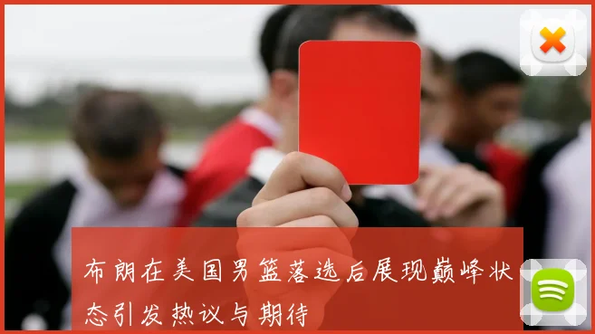 布朗在美国男篮落选后展现巅峰状态引发热议与期待