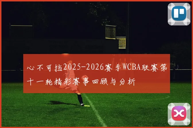 心不可挡2025-2026赛季WCBA联赛第十一轮精彩赛事回顾与分析