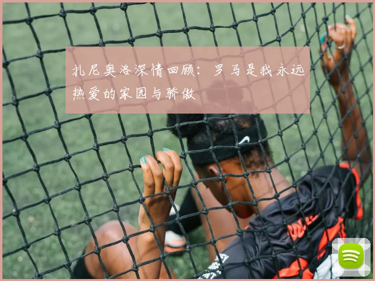 扎尼奥洛深情回顾：罗马是我永远热爱的家园与骄傲