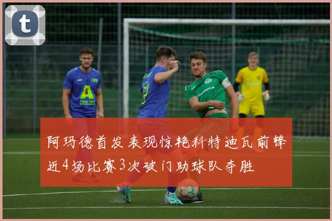 阿玛德首发表现惊艳科特迪瓦前锋近4场比赛3次破门助球队夺胜