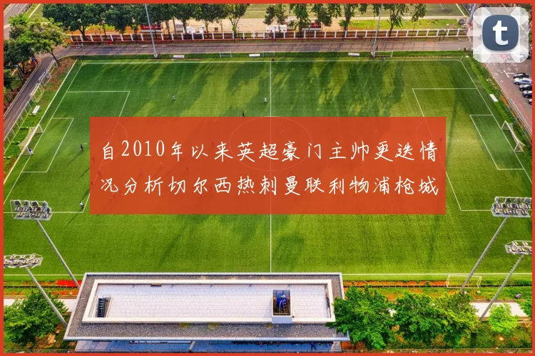 自2010年以来英超豪门主帅更迭情况分析切尔西热刺曼联利物浦枪城的变化趋势
