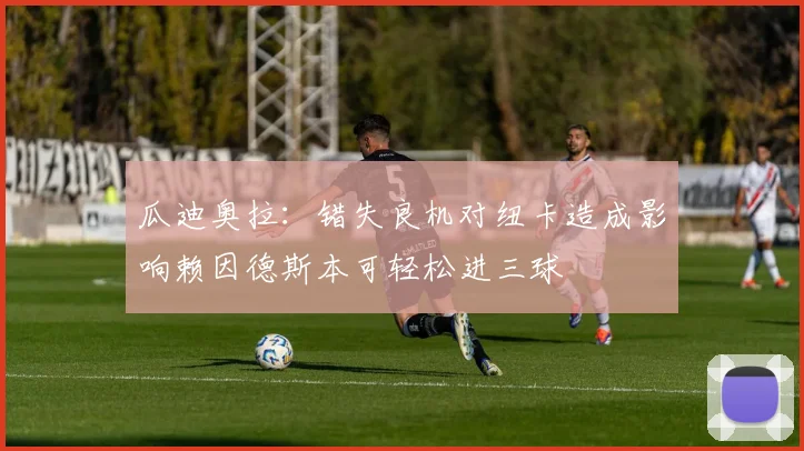 瓜迪奥拉：错失良机对纽卡造成影响赖因德斯本可轻松进三球
