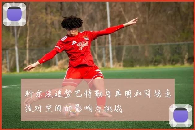 科尔谈追梦巴特勒与库明加同场竞技对空间的影响与挑战