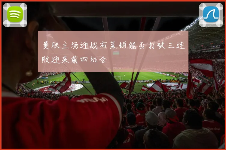 曼联主场迎战布莱顿能否打破三连败迎来前四机会