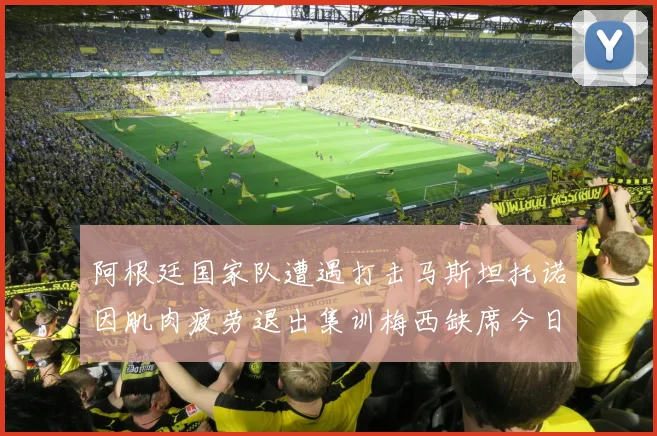 阿根廷国家队遭遇打击马斯坦托诺因肌肉疲劳退出集训梅西缺席今日比赛