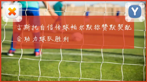 古斯托自信传球帕尔默称赞默契配合助力球队胜利