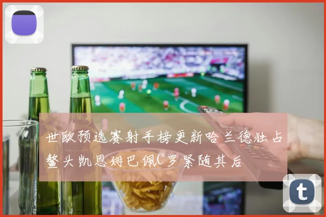 世欧预选赛射手榜更新哈兰德独占鳌头凯恩姆巴佩C罗紧随其后