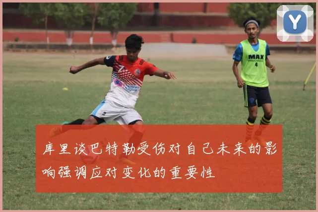 库里谈巴特勒受伤对自己未来的影响强调应对变化的重要性