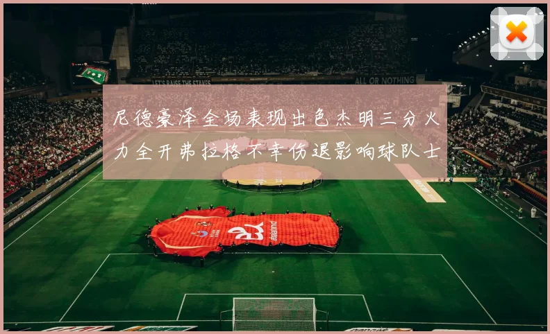 尼德豪泽全场表现出色杰明三分火力全开弗拉格不幸伤退影响球队士气