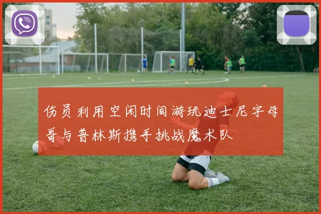 伤员利用空闲时间游玩迪士尼字母哥与普林斯携手挑战魔术队