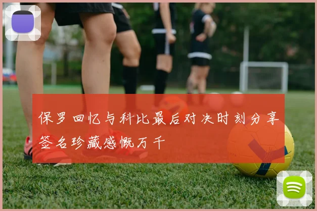 保罗回忆与科比最后对决时刻分享签名珍藏感慨万千