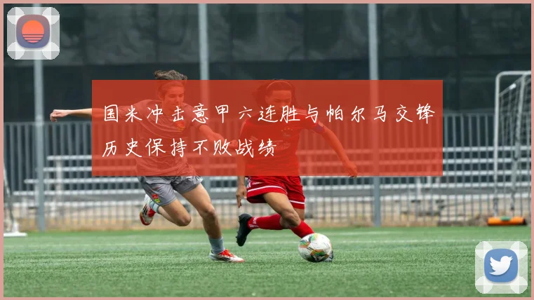 国米冲击意甲六连胜与帕尔马交锋历史保持不败战绩