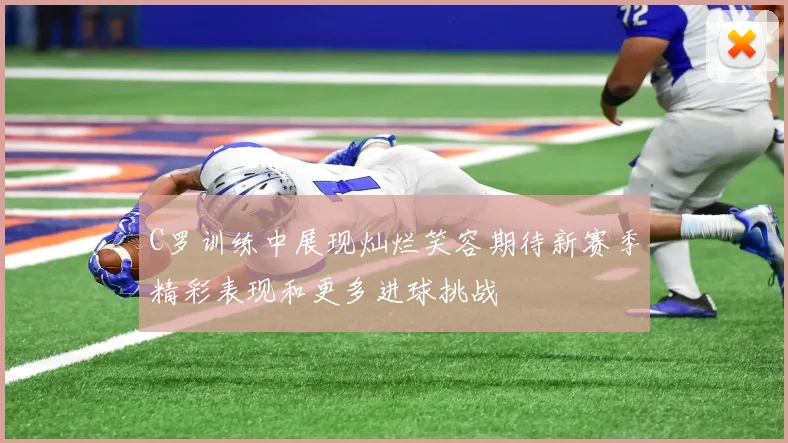C罗训练中展现灿烂笑容期待新赛季精彩表现和更多进球挑战