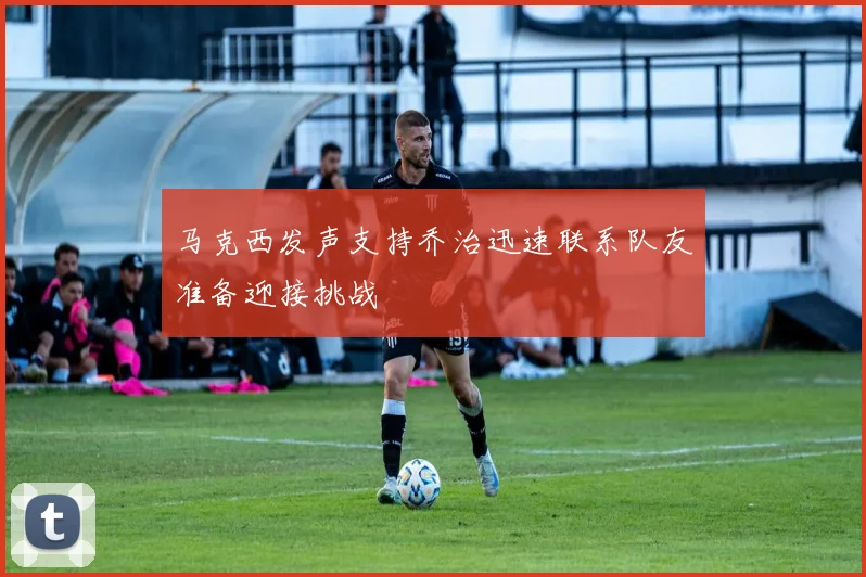 马克西发声支持乔治迅速联系队友准备迎接挑战