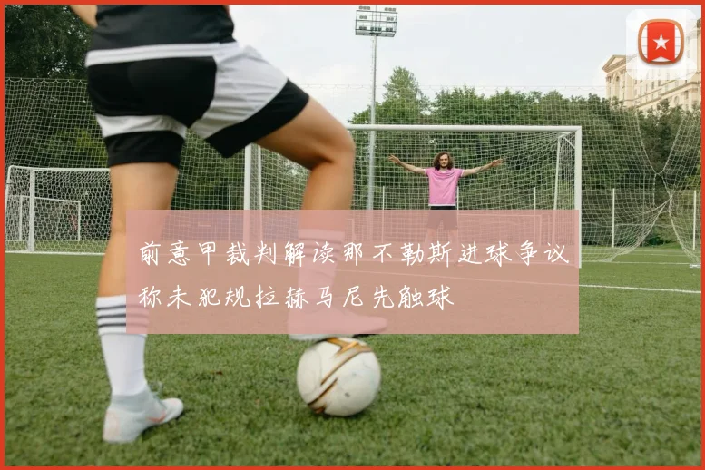 前意甲裁判解读那不勒斯进球争议称未犯规拉赫马尼先触球