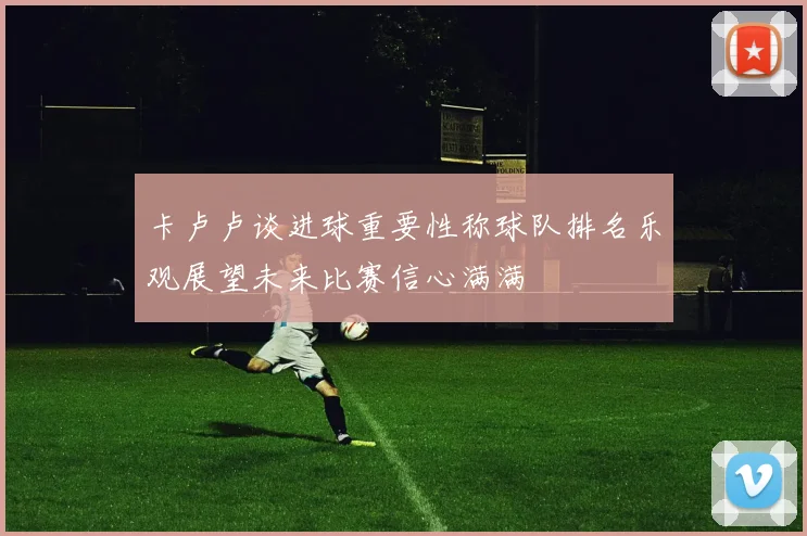 卡卢卢谈进球重要性称球队排名乐观展望未来比赛信心满满