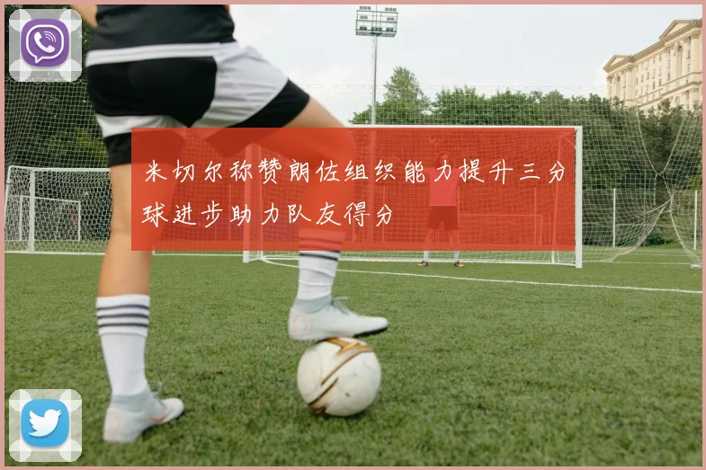 米切尔称赞朗佐组织能力提升三分球进步助力队友得分