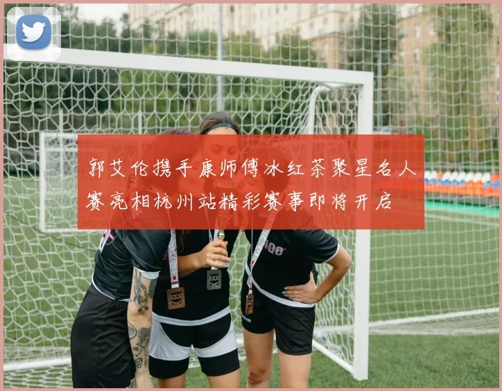 郭艾伦携手康师傅冰红茶聚星名人赛亮相杭州站精彩赛事即将开启