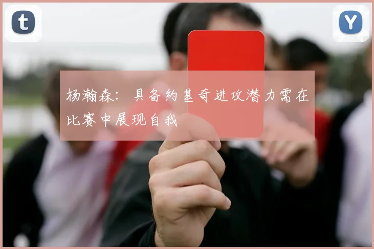杨瀚森：具备约基奇进攻潜力需在比赛中展现自我