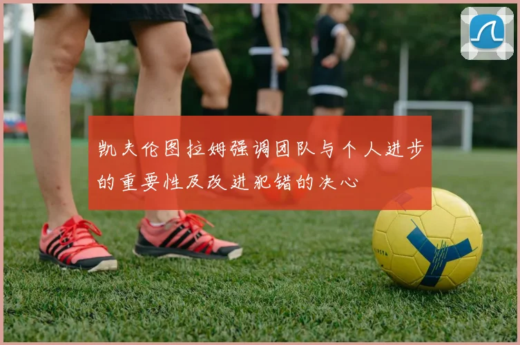 凯夫伦图拉姆强调团队与个人进步的重要性及改进犯错的决心