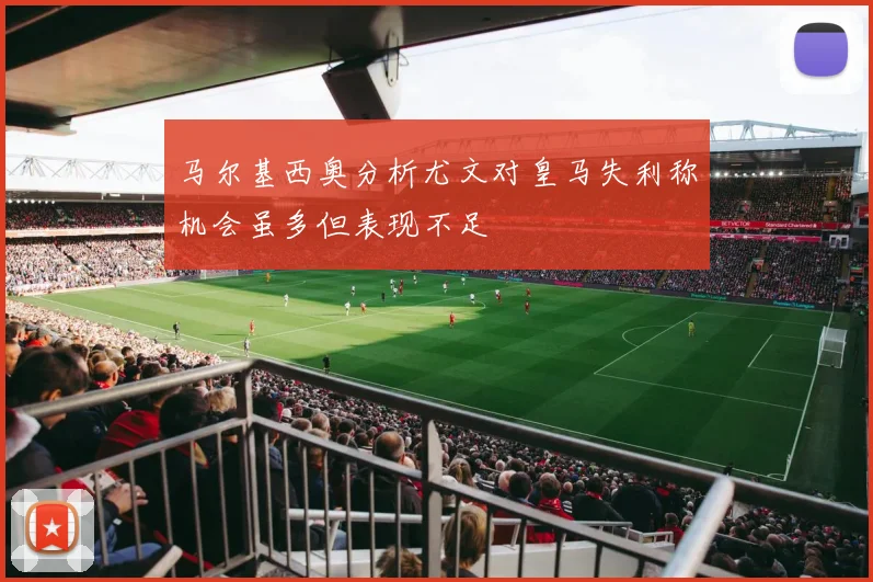 马尔基西奥分析尤文对皇马失利称机会虽多但表现不足