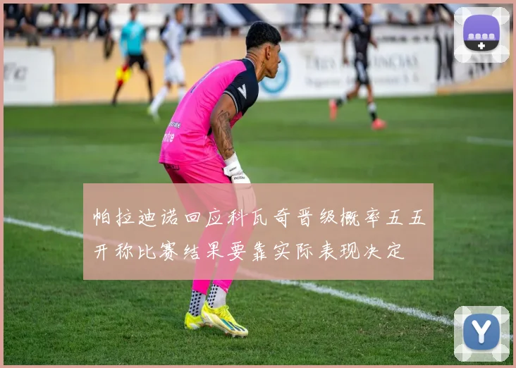 帕拉迪诺回应科瓦奇晋级概率五五开称比赛结果要靠实际表现决定