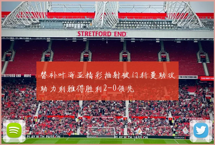 替补叶海亚精彩抽射破门科曼助攻助力利雅得胜利2-0领先